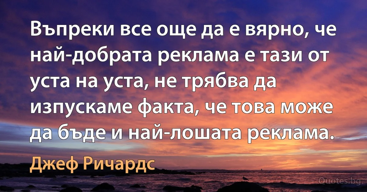 Въпреки все още да е вярно, че най-добрата реклама е тази от уста на уста, не трябва да изпускаме факта, че това може да бъде и най-лошата реклама. (Джеф Ричардс)