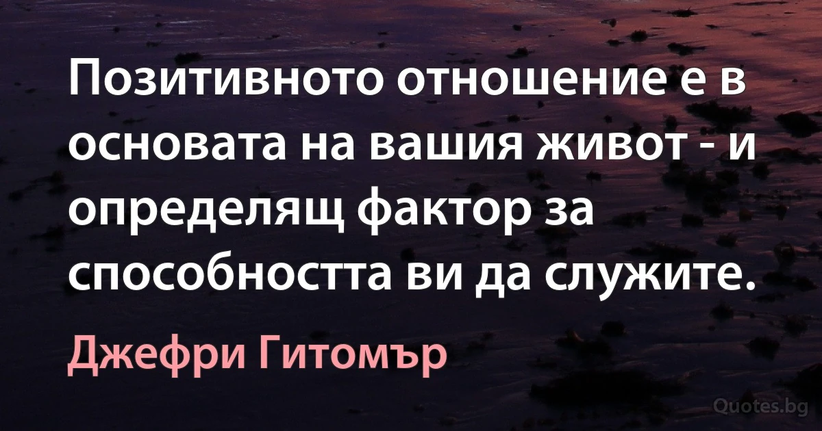 Позитивното отношение е в основата на вашия живот - и определящ фактор за способността ви да служите. (Джефри Гитомър)