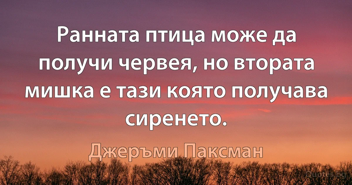 Ранната птица може да получи червея, но втората мишка е тази която получава сиренето. (Джеръми Паксман)