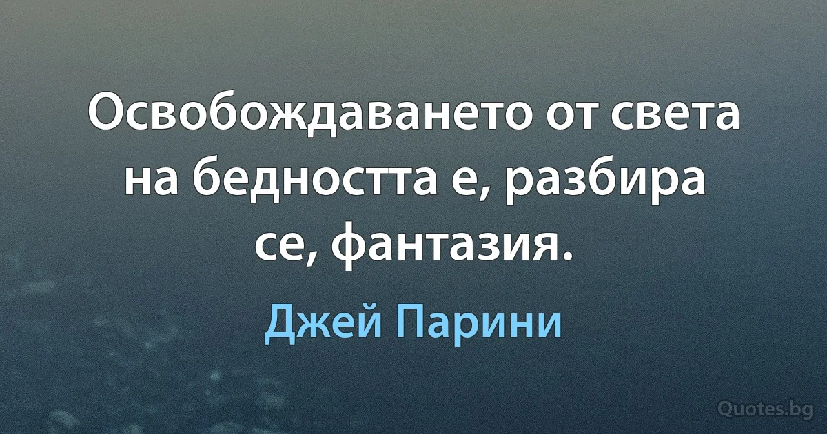 Освобождаването от света на бедността е, разбира се, фантазия. (Джей Парини)