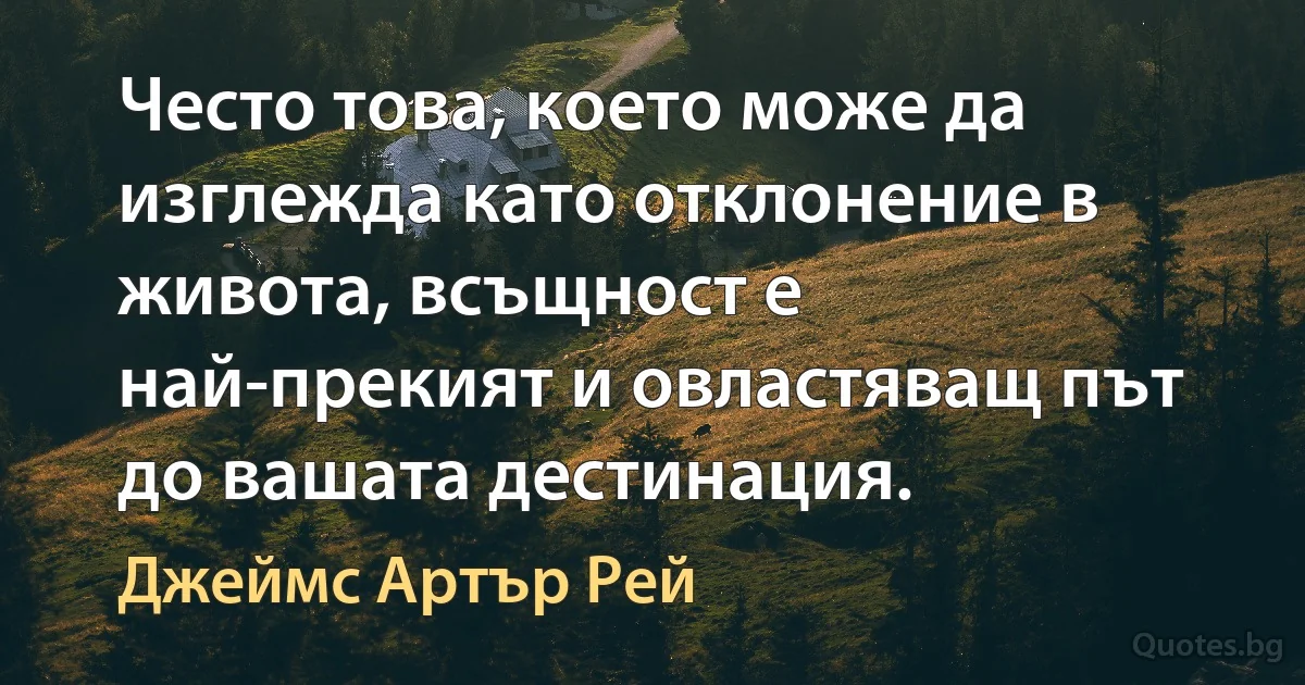 Често това, което може да изглежда като отклонение в живота, всъщност е най-прекият и овластяващ път до вашата дестинация. (Джеймс Артър Рей)