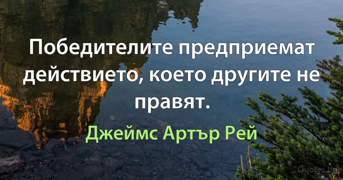 Победителите предприемат действието, което другите не правят. (Джеймс Артър Рей)