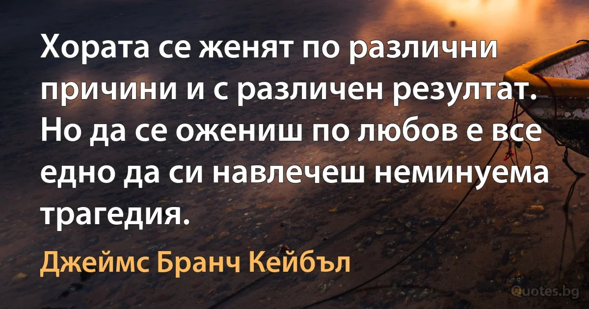 Хората се женят по различни причини и с различен резултат. Но да се ожениш по любов е все едно да си навлечеш неминуема трагедия. (Джеймс Бранч Кейбъл)