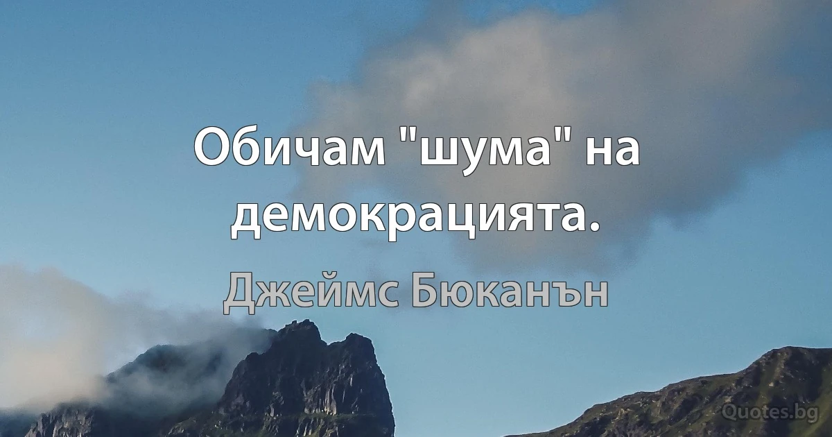 Обичам "шума" на демокрацията. (Джеймс Бюканън)