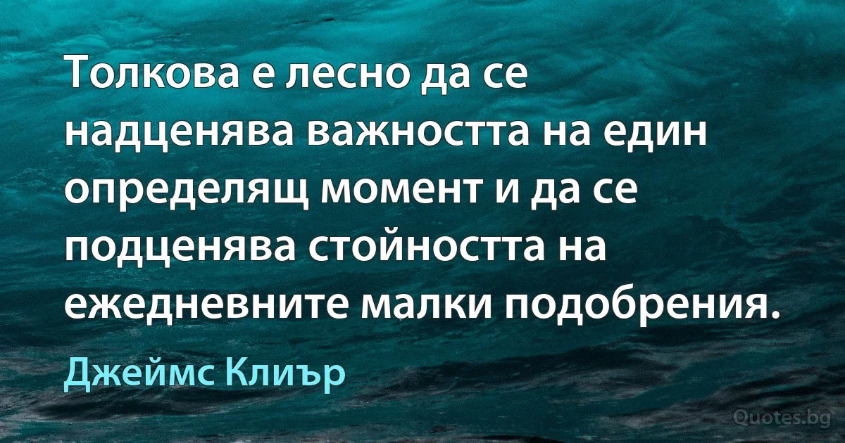 Толкова е лесно да се надценява важността на един определящ момент и да се подценява стойността на ежедневните малки подобрения. (Джеймс Клиър)