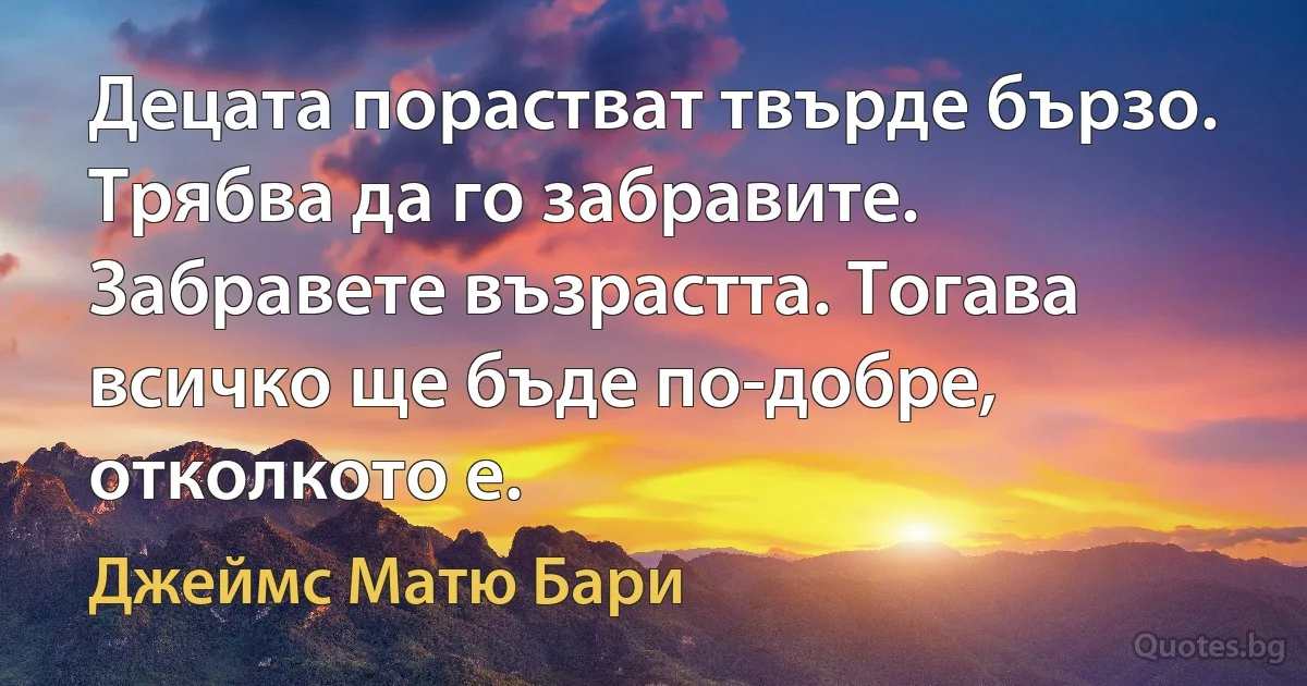 Децата порастват твърде бързо. Трябва да го забравите. Забравете възрастта. Тогава всичко ще бъде по-добре, отколкото е. (Джеймс Матю Бари)