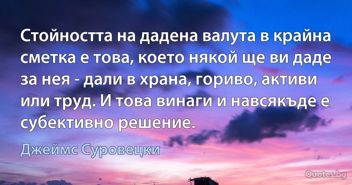 Стойността на дадена валута в крайна сметка е това, което някой ще ви даде за нея - дали в храна, гориво, активи или труд. И това винаги и навсякъде е субективно решение. (Джеймс Суровецки)