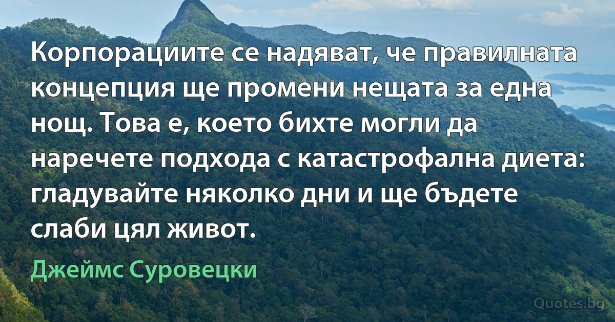 Корпорациите се надяват, че правилната концепция ще промени нещата за една нощ. Това е, което бихте могли да наречете подхода с катастрофална диета: гладувайте няколко дни и ще бъдете слаби цял живот. (Джеймс Суровецки)