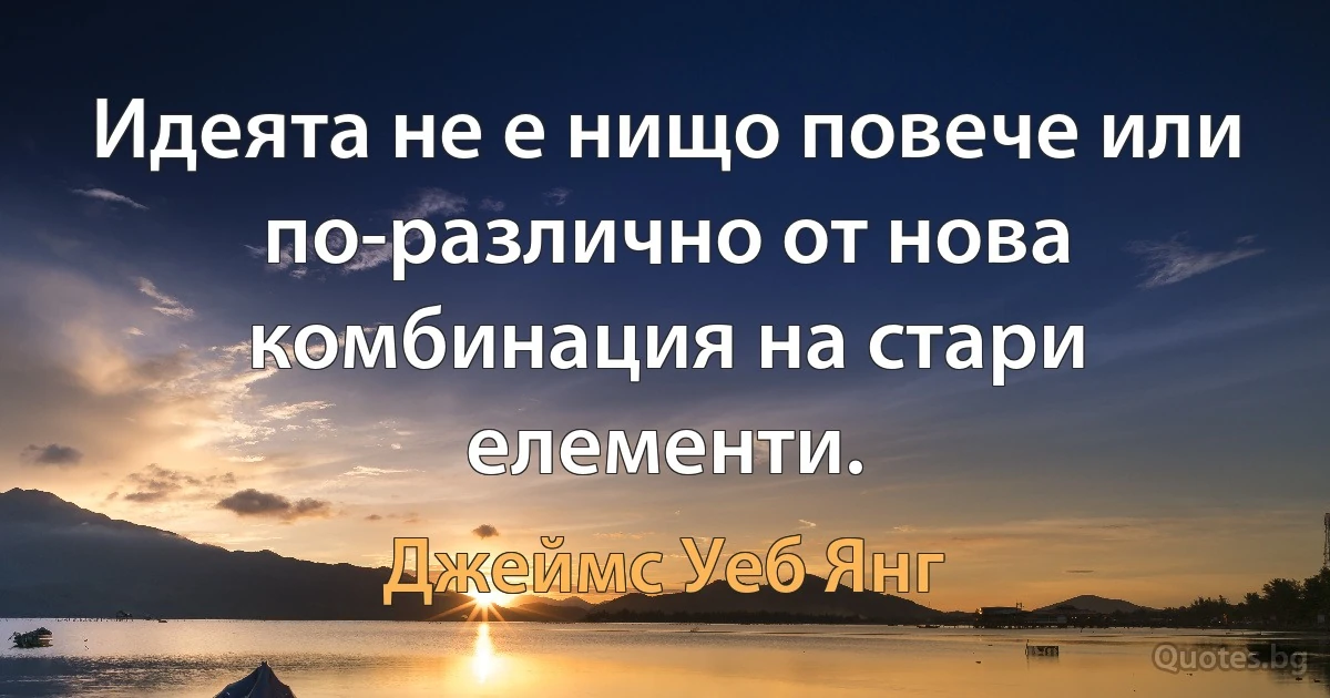 Идеята не е нищо повече или по-различно от нова комбинация на стари елементи. (Джеймс Уеб Янг)