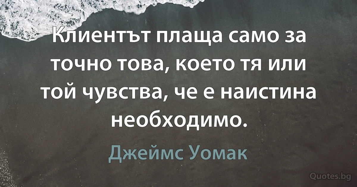 Клиентът плаща само за точно това, което тя или той чувства, че е наистина необходимо. (Джеймс Уомак)