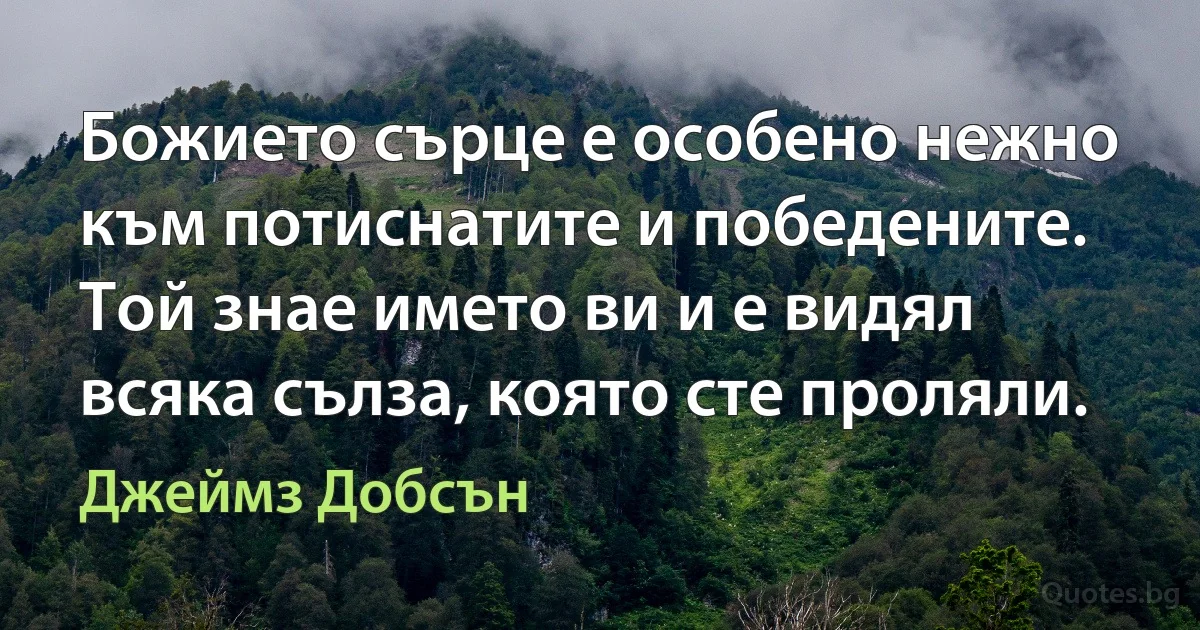 Божието сърце е особено нежно към потиснатите и победените. Той знае името ви и е видял всяка сълза, която сте проляли. (Джеймз Добсън)