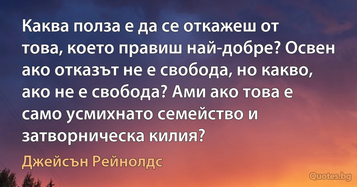 Каква полза е да се откажеш от това, което правиш най-добре? Освен ако отказът не е свобода, но какво, ако не е свобода? Ами ако това е само усмихнато семейство и затворническа килия? (Джейсън Рейнолдс)