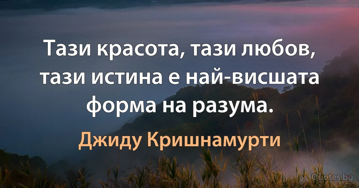 Тази красота, тази любов, тази истина е най-висшата форма на разума. (Джиду Кришнамурти)