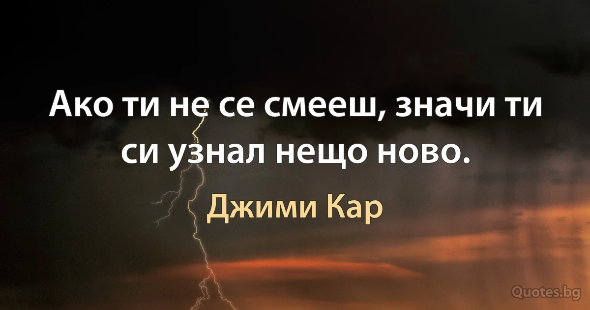 Ако ти не се смееш, значи ти си узнал нещо ново. (Джими Кар)