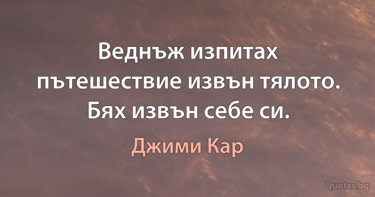 Веднъж изпитах пътешествие извън тялото. Бях извън себе си. (Джими Кар)