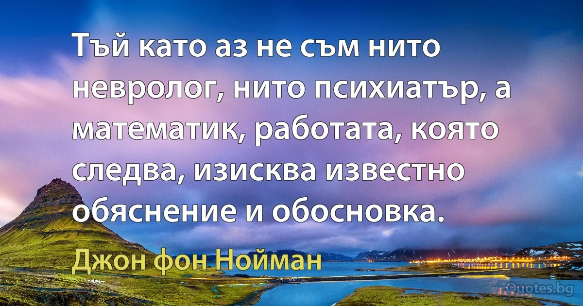 Тъй като аз не съм нито невролог, нито психиатър, а математик, работата, която следва, изисква известно обяснение и обосновка. (Джон фон Нойман)