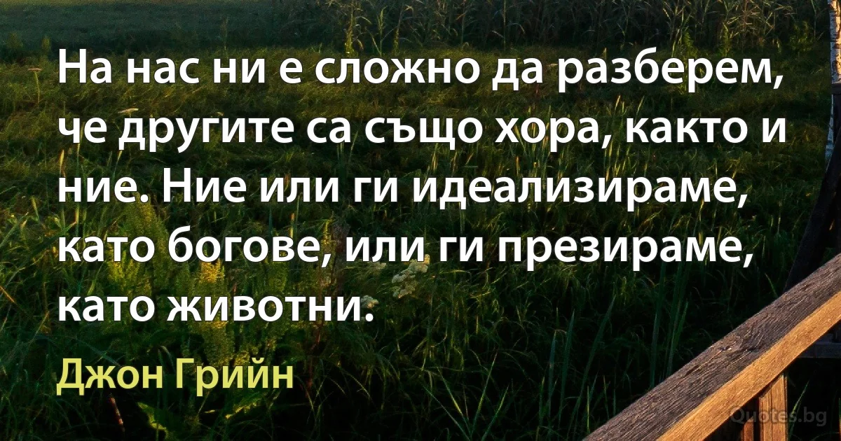 На нас ни е сложно да разберем, че другите са също хора, както и ние. Ние или ги идеализираме, като богове, или ги презираме, като животни. (Джон Грийн)