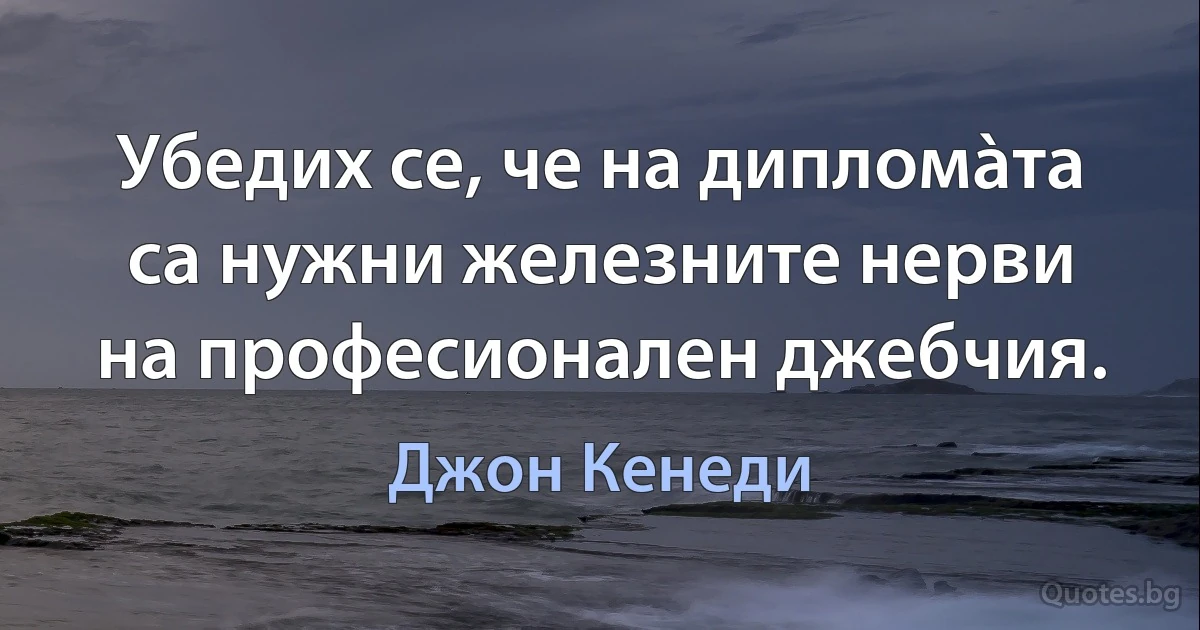 Убедих се, че на дипломàта са нужни железните нерви на професионален джебчия. (Джон Кенеди)