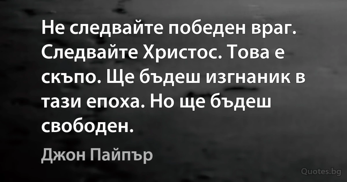 Не следвайте победен враг. Следвайте Христос. Това е скъпо. Ще бъдеш изгнаник в тази епоха. Но ще бъдеш свободен. (Джон Пайпър)