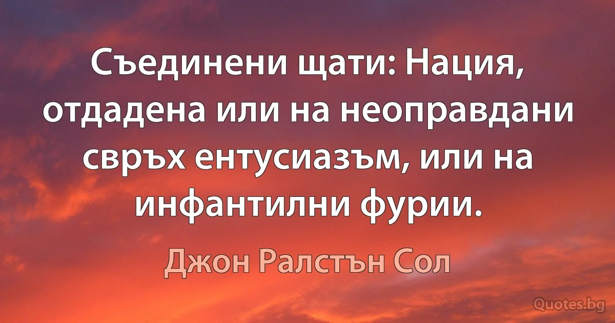 Съединени щати: Нация, отдадена или на неоправдани свръх ентусиазъм, или на инфантилни фурии. (Джон Ралстън Сол)