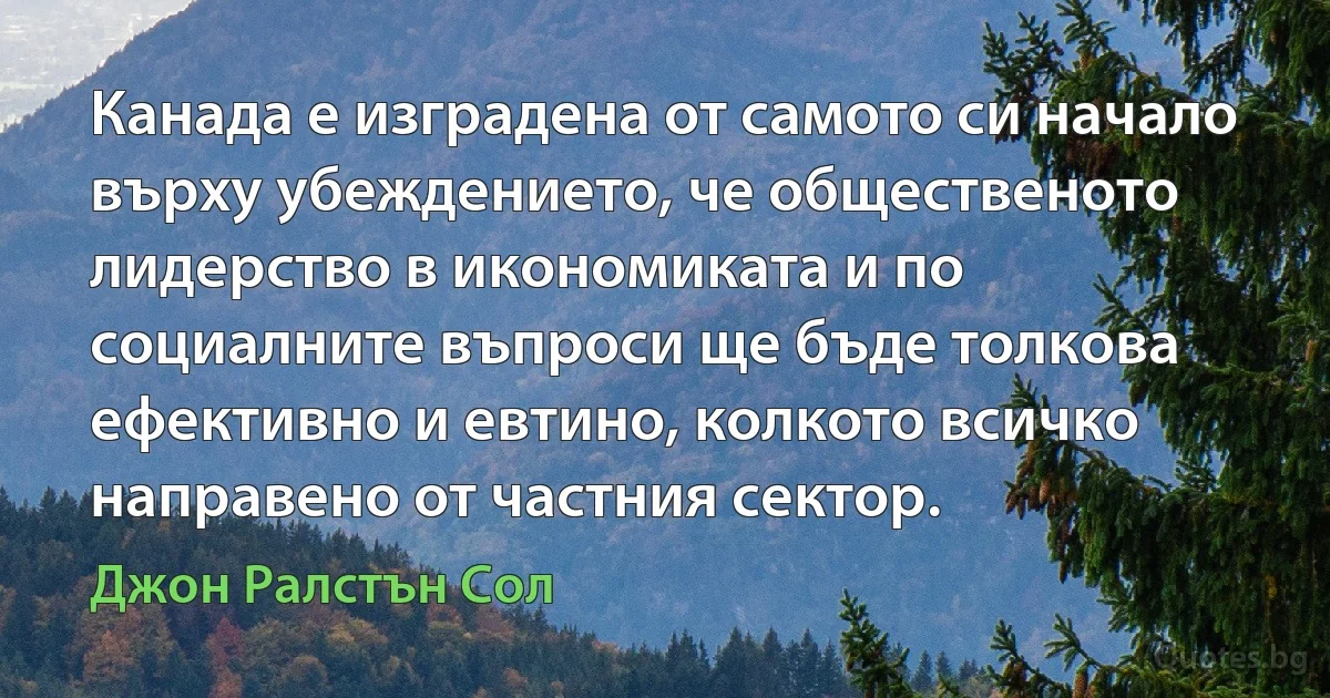 Канада е изградена от самото си начало върху убеждението, че общественото лидерство в икономиката и по социалните въпроси ще бъде толкова ефективно и евтино, колкото всичко направено от частния сектор. (Джон Ралстън Сол)