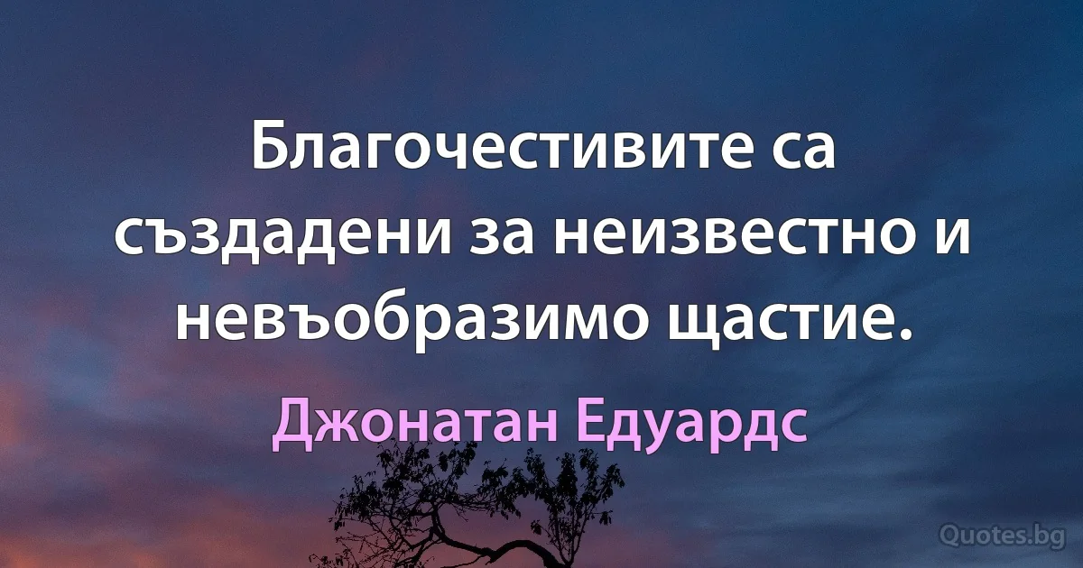 Благочестивите са създадени за неизвестно и невъобразимо щастие. (Джонатан Едуардс)