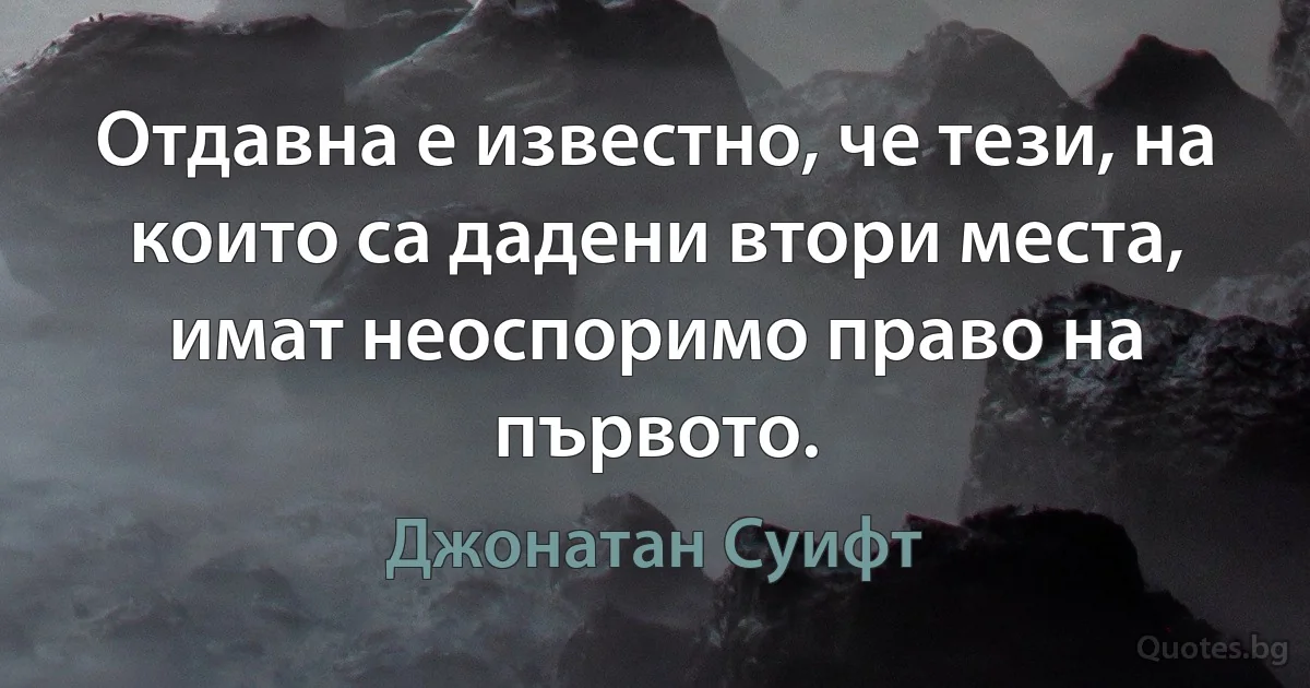 Отдавна е известно, че тези, на които са дадени втори места, имат неоспоримо право на първото. (Джонатан Суифт)