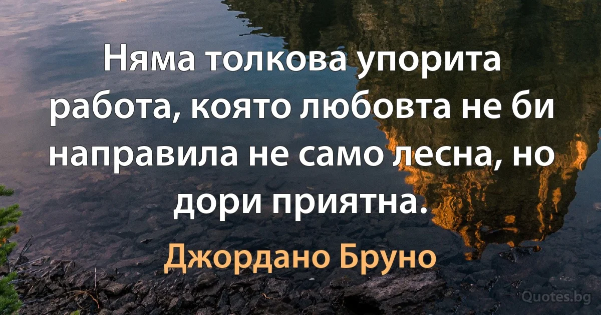 Няма толкова упорита работа, която любовта не би направила не само лесна, но дори приятна. (Джордано Бруно)