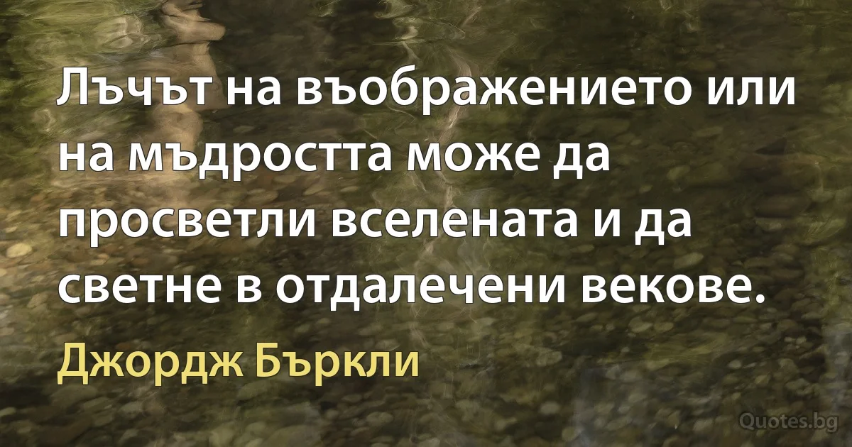 Лъчът на въображението или на мъдростта може да просветли вселената и да светне в отдалечени векове. (Джордж Бъркли)