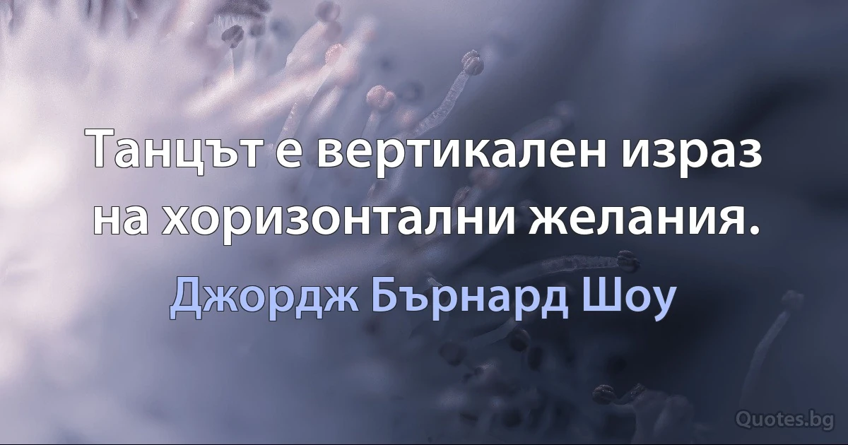 Танцът е вертикален израз на хоризонтални желания. (Джордж Бърнард Шоу)