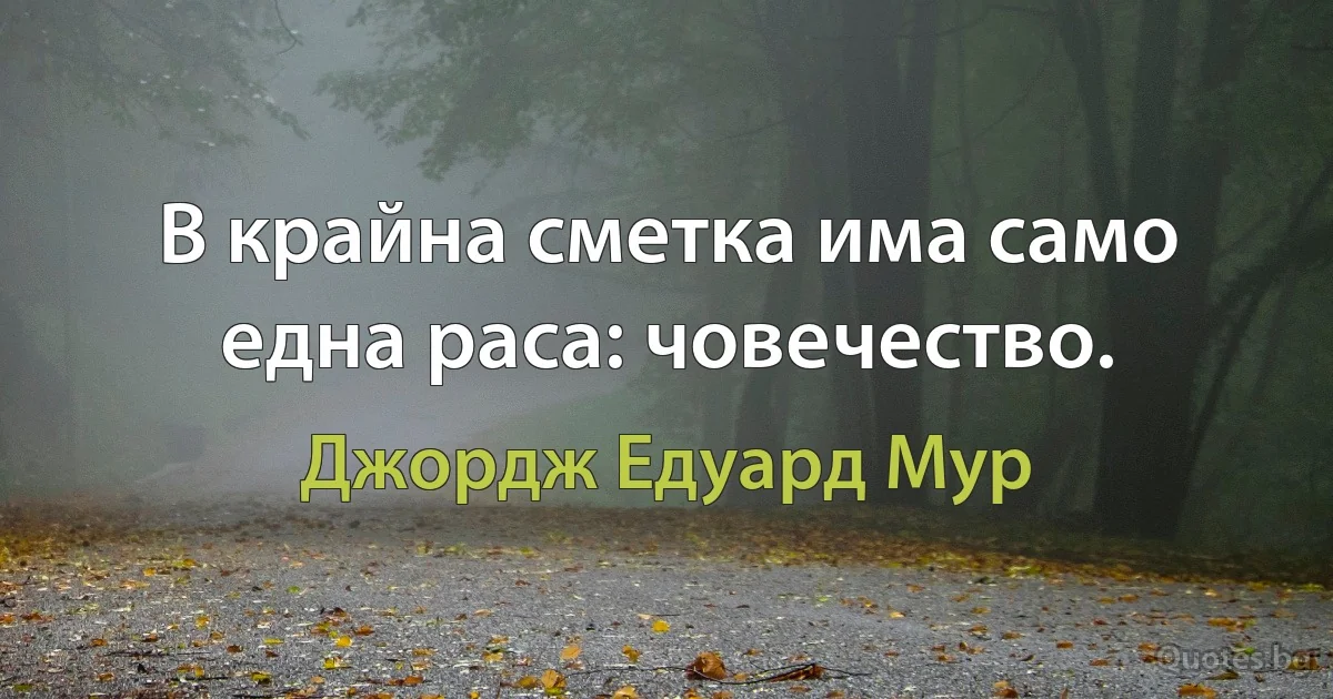 В крайна сметка има само една раса: човечество. (Джордж Едуард Мур)