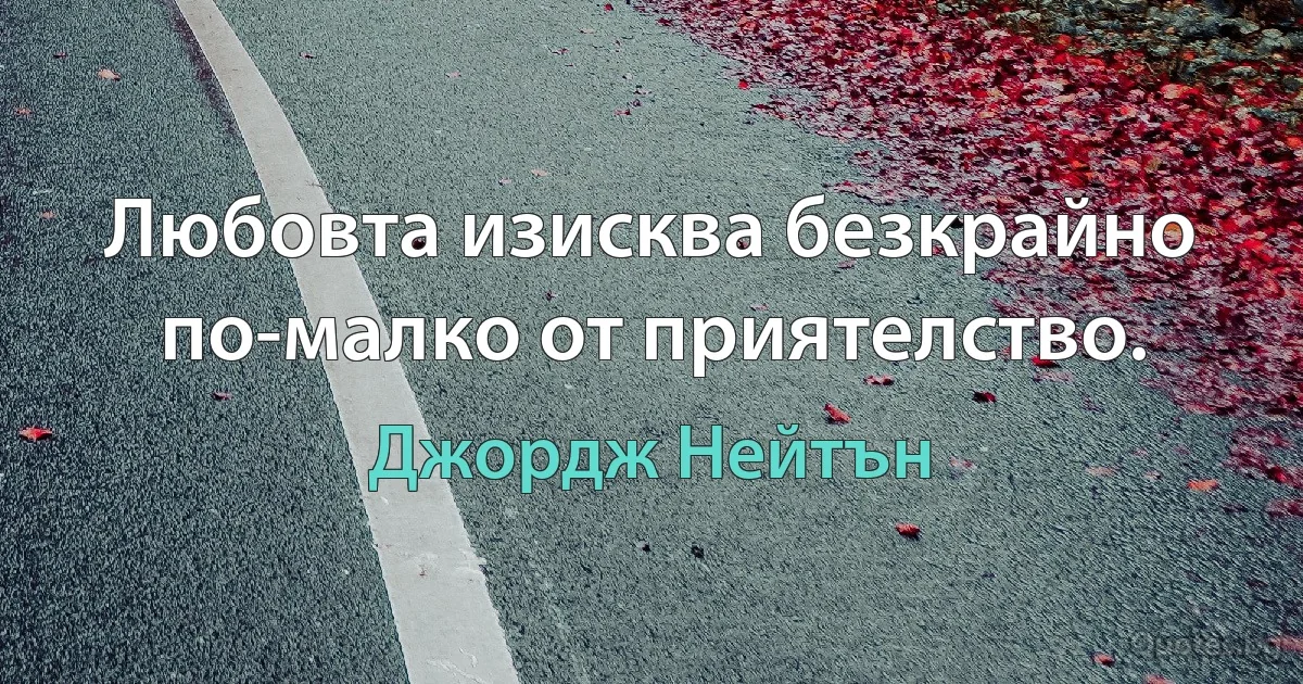 Любовта изисква безкрайно по-малко от приятелство. (Джордж Нейтън)