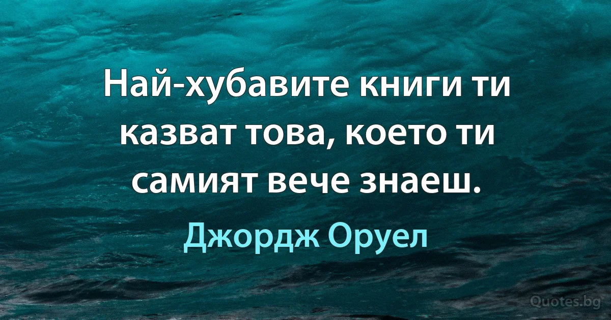 Най-хубавите книги ти казват това, което ти самият вече знаеш. (Джордж Оруел)