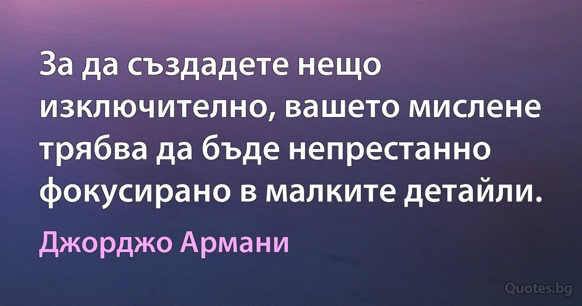 За да създадете нещо изключително, вашето мислене трябва да бъде непрестанно фокусирано в малките детайли. (Джорджо Армани)