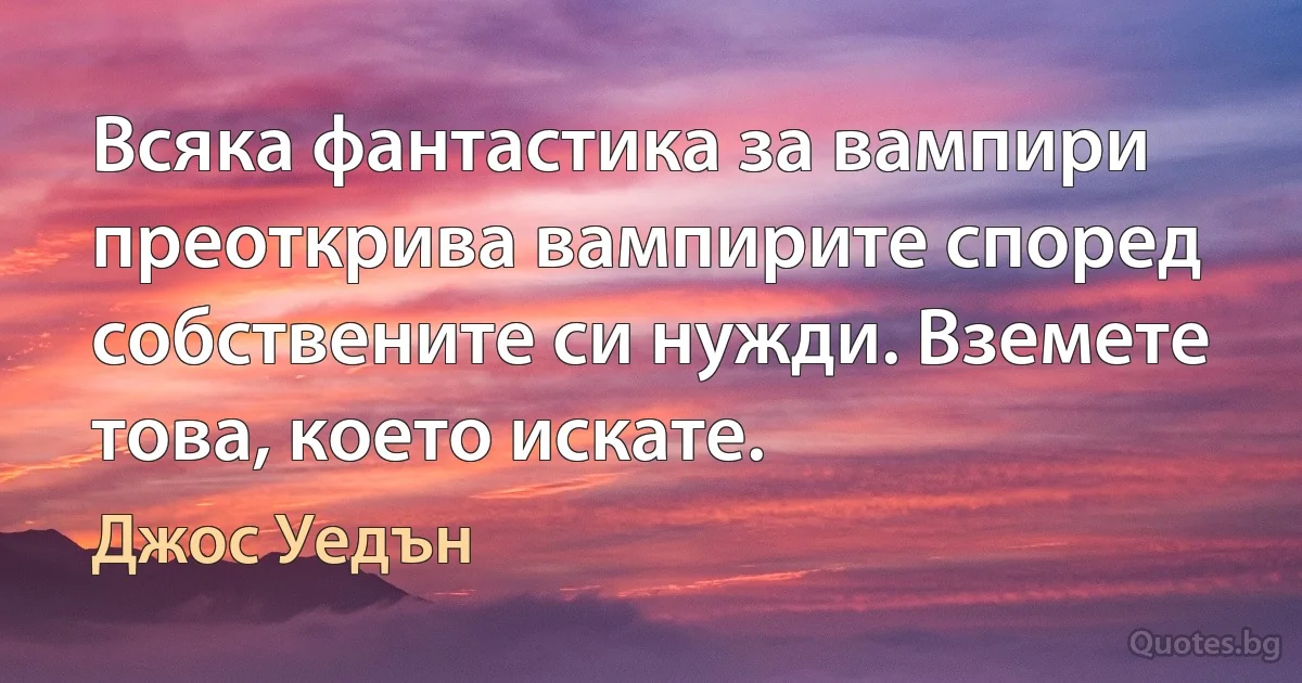 Всяка фантастика за вампири преоткрива вампирите според собствените си нужди. Вземете това, което искате. (Джос Уедън)