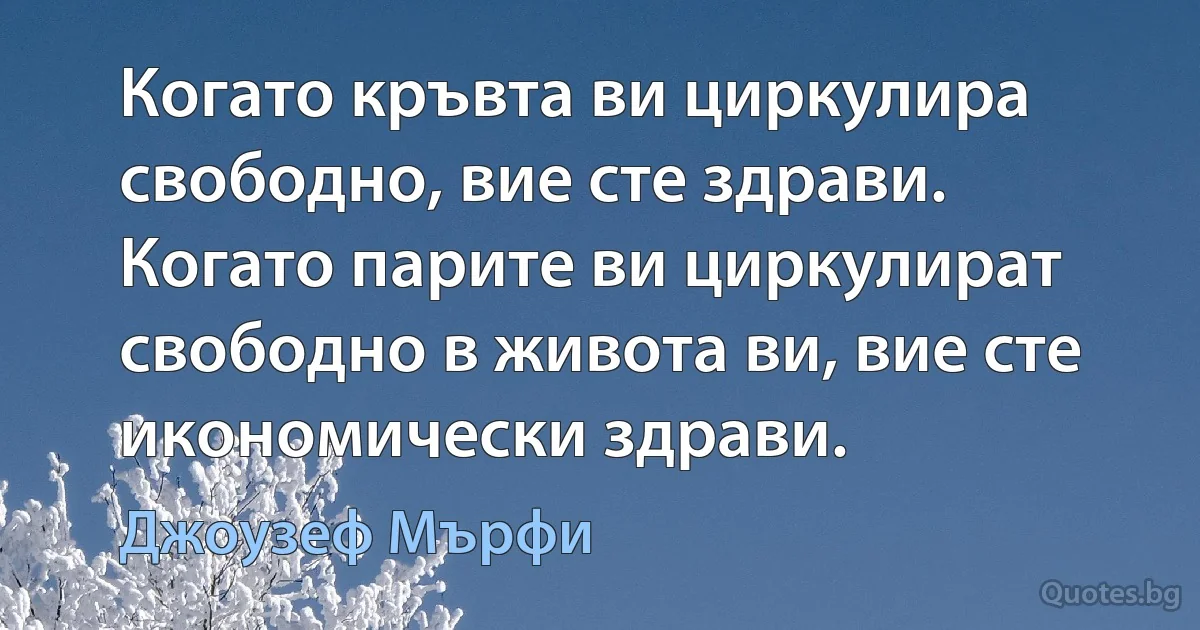 Когато кръвта ви циркулира свободно, вие сте здрави. Когато парите ви циркулират свободно в живота ви, вие сте икономически здрави. (Джоузеф Мърфи)