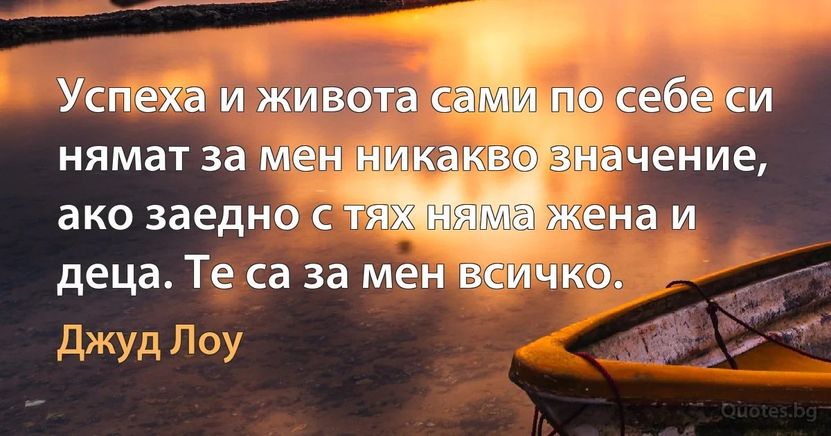 Успеха и живота сами по себе си нямат за мен никакво значение, ако заедно с тях няма жена и деца. Те са за мен всичко. (Джуд Лоу)