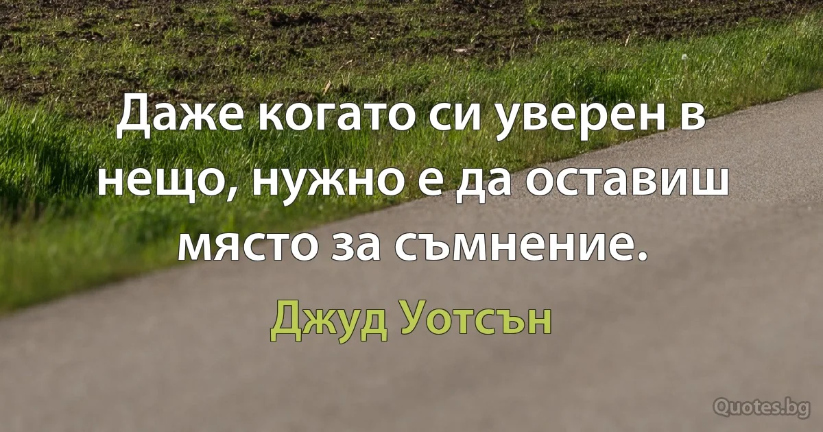 Даже когато си уверен в нещо, нужно е да оставиш място за съмнение. (Джуд Уотсън)