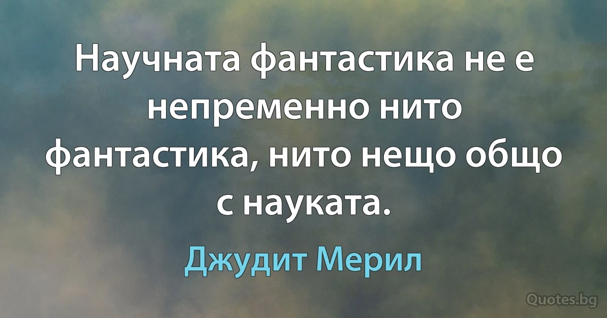 Научната фантастика не е непременно нито фантастика, нито нещо общо с науката. (Джудит Мерил)