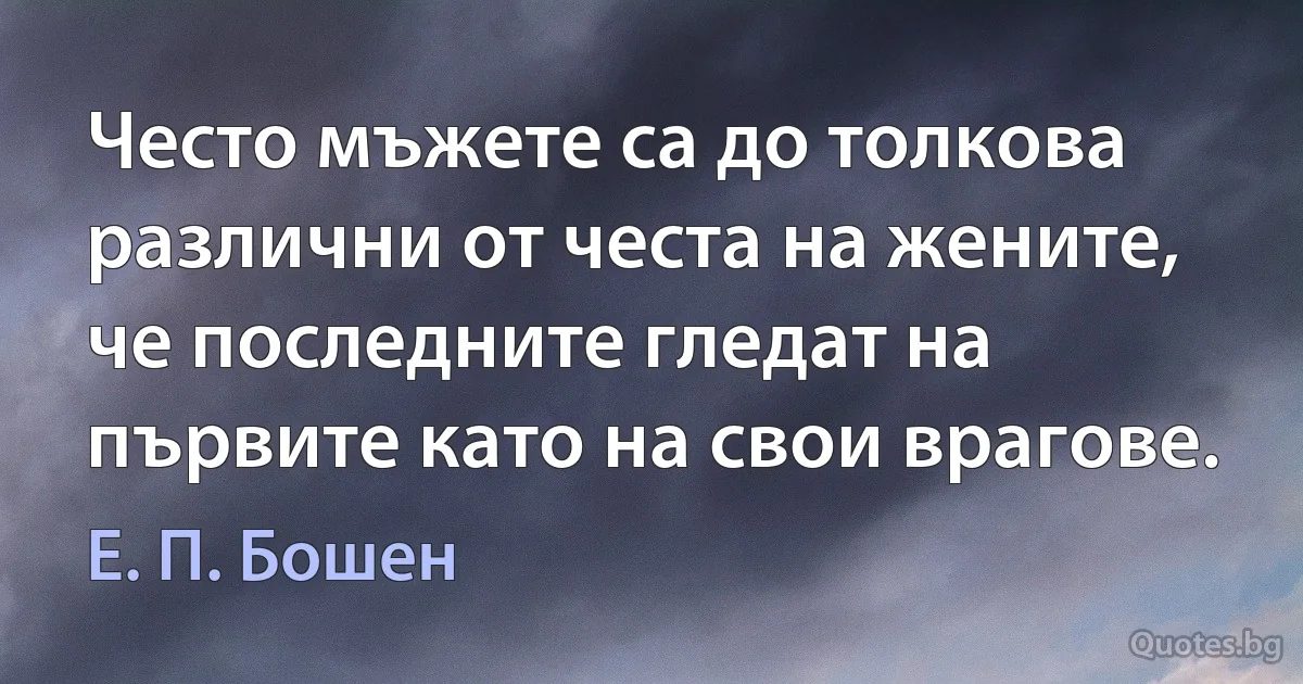 Често мъжете са до толкова различни от честа на жените, че последните гледат на първите като на свои врагове. (Е. П. Бошен)