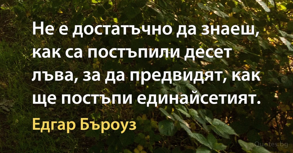 Не е достатъчно да знаеш, как са постъпили десет лъва, за да предвидят, как ще постъпи единайсетият. (Едгар Бъроуз)