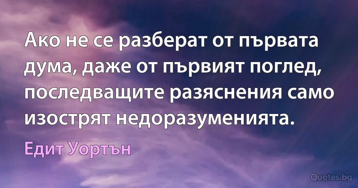 Ако не се разберат от първата дума, даже от първият поглед, последващите разяснения само изострят недоразуменията. (Едит Уортън)