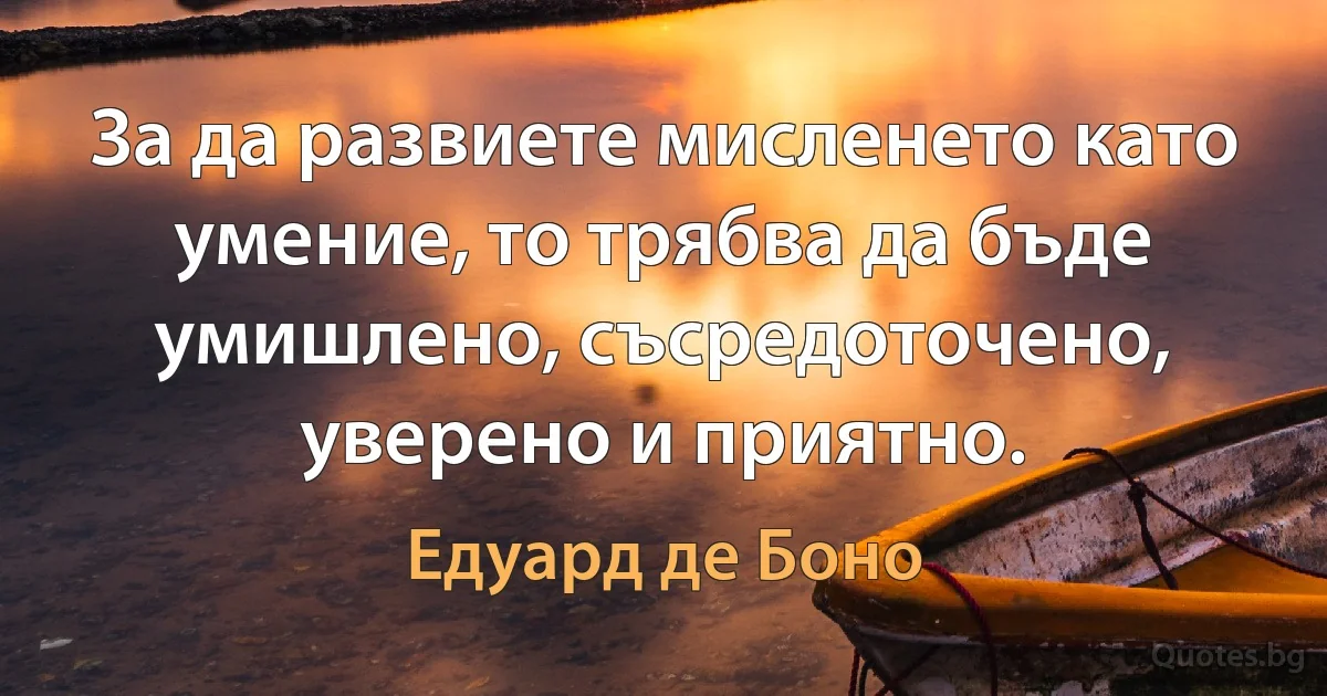 За да развиете мисленето като умение, то трябва да бъде умишлено, съсредоточено, уверено и приятно. (Едуард де Боно)