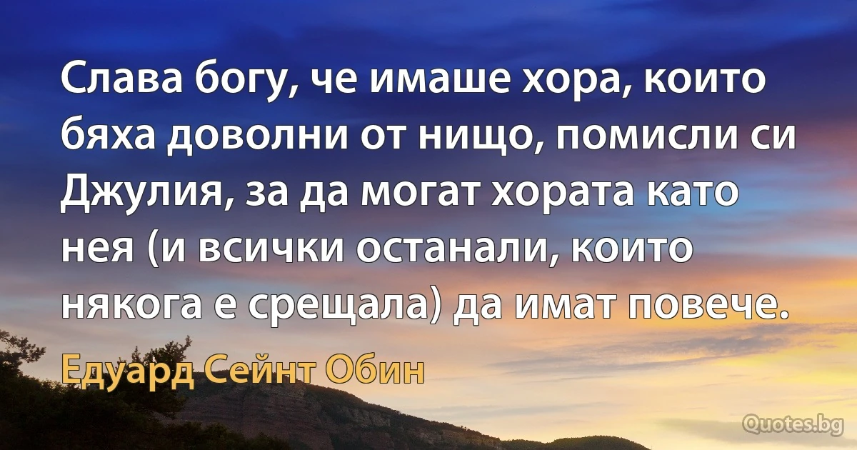 Слава богу, че имаше хора, които бяха доволни от нищо, помисли си Джулия, за да могат хората като нея (и всички останали, които някога е срещала) да имат повече. (Едуард Сейнт Обин)