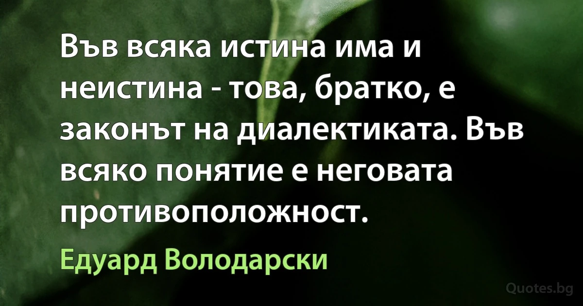 Във всяка истина има и неистина - това, братко, е законът на диалектиката. Във всяко понятие е неговата противоположност. (Едуард Володарски)