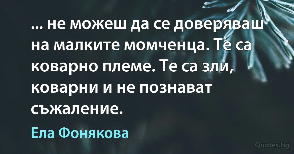 ... не можеш да се доверяваш на малките момченца. Те са коварно племе. Те са зли, коварни и не познават съжаление. (Ела Фонякова)