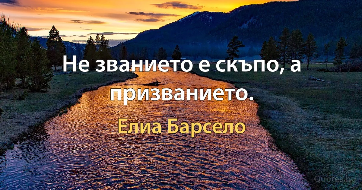 Не званието е скъпо, а призванието. (Елиа Барсело)