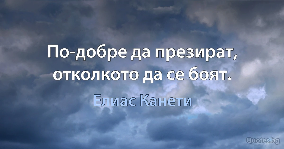 По-добре да презират, отколкото да се боят. (Елиас Канети)