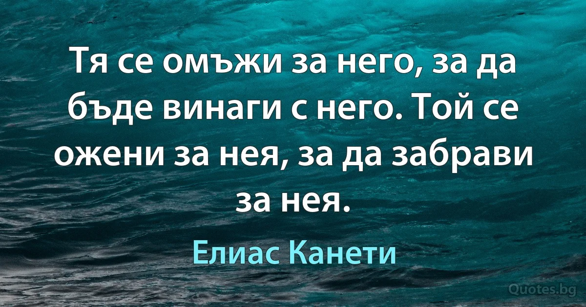 Тя се омъжи за него, за да бъде винаги с него. Той се ожени за нея, за да забрави за нея. (Елиас Канети)