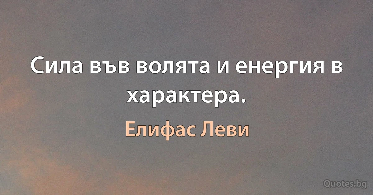 Сила във волята и енергия в характера. (Елифас Леви)